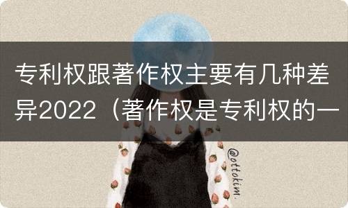 专利权跟著作权主要有几种差异2022（著作权是专利权的一种吗）