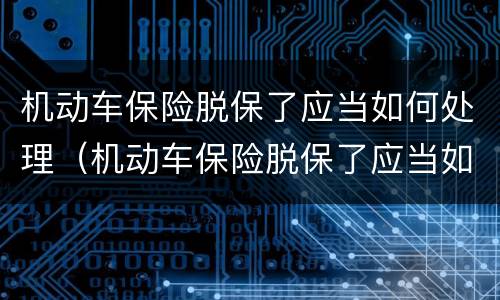 机动车保险脱保了应当如何处理（机动车保险脱保了应当如何处理违章）