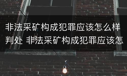 非法采矿构成犯罪应该怎么样判处 非法采矿构成犯罪应该怎么样判处缓刑