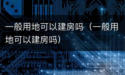 一般用地可以建房吗（一般用地可以建房吗）