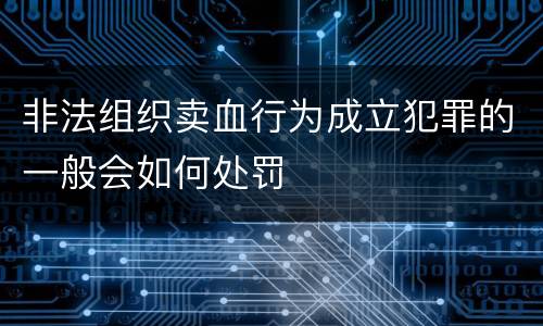非法组织卖血行为成立犯罪的一般会如何处罚