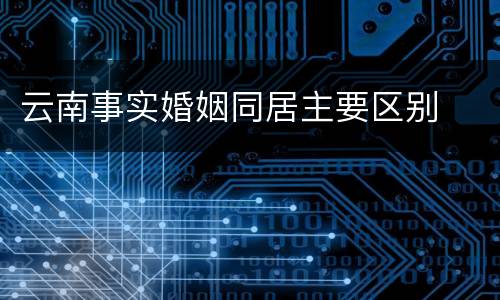 云南事实婚姻同居主要区别