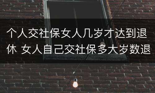 个人交社保女人几岁才达到退休 女人自己交社保多大岁数退休