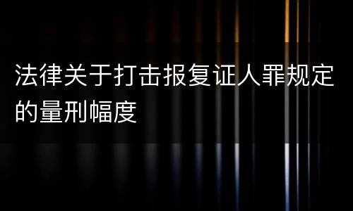 法律关于打击报复证人罪规定的量刑幅度