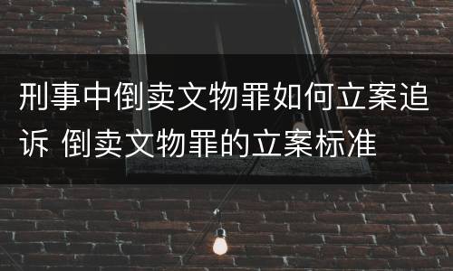 刑事中倒卖文物罪如何立案追诉 倒卖文物罪的立案标准