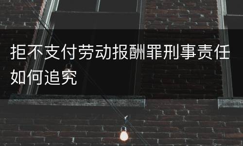 拒不支付劳动报酬罪刑事责任如何追究