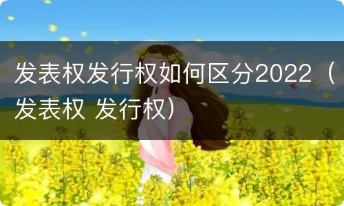 发表权发行权如何区分2022（发表权 发行权）