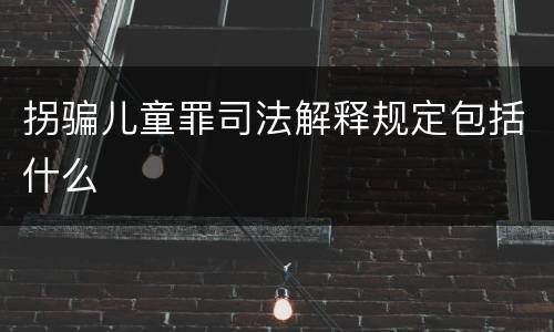 拐骗儿童罪司法解释规定包括什么
