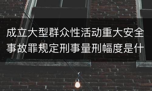 成立大型群众性活动重大安全事故罪规定刑事量刑幅度是什么