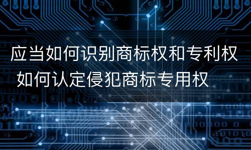应当如何识别商标权和专利权 如何认定侵犯商标专用权