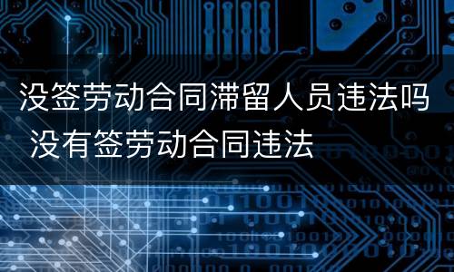 没签劳动合同滞留人员违法吗 没有签劳动合同违法