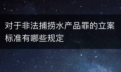 对于非法捕捞水产品罪的立案标准有哪些规定