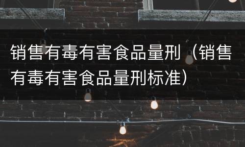 销售有毒有害食品量刑（销售有毒有害食品量刑标准）