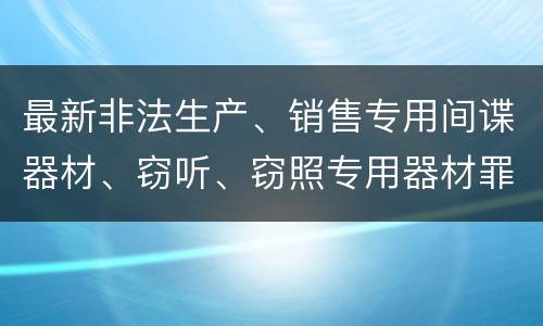 最新非法生产、销售专用间谍器材、窃听、窃照专用器材罪既遂判刑标准是怎么样的