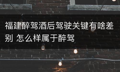 福建醉驾酒后驾驶关键有啥差别 怎么样属于醉驾