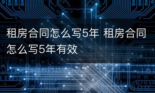 租房合同怎么写5年 租房合同怎么写5年有效
