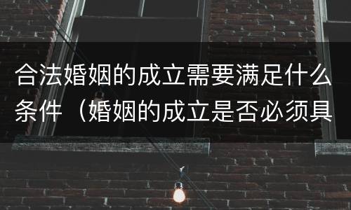 合法婚姻的成立需要满足什么条件（婚姻的成立是否必须具有合法性）