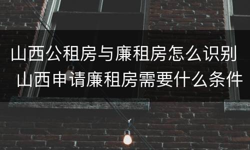 山西公租房与廉租房怎么识别 山西申请廉租房需要什么条件