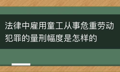法律中雇用童工从事危重劳动犯罪的量刑幅度是怎样的