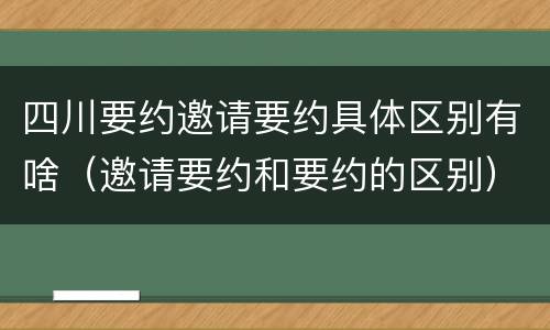 四川要约邀请要约具体区别有啥（邀请要约和要约的区别）