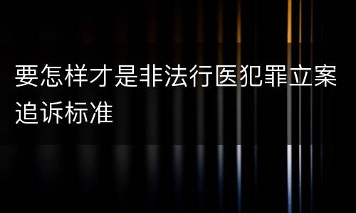 要怎样才是非法行医犯罪立案追诉标准