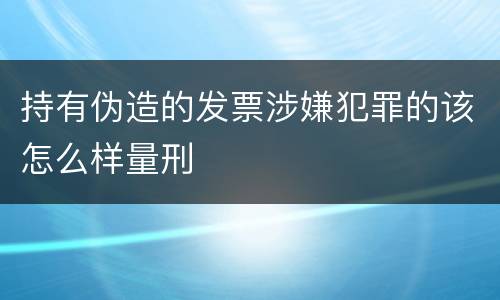 持有伪造的发票涉嫌犯罪的该怎么样量刑