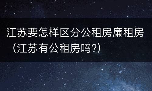 江苏要怎样区分公租房廉租房（江苏有公租房吗?）