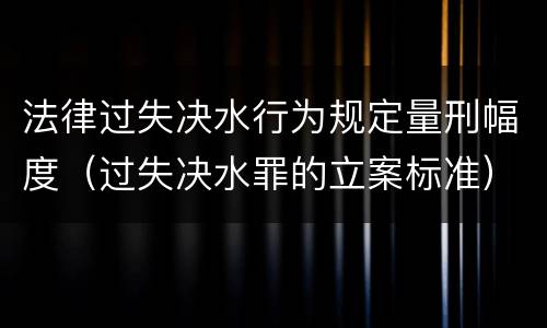 法律过失决水行为规定量刑幅度（过失决水罪的立案标准）