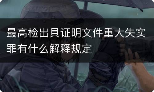 最高检出具证明文件重大失实罪有什么解释规定