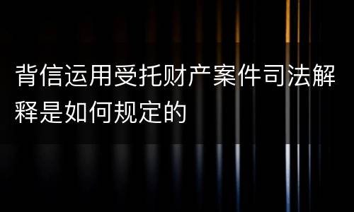 背信运用受托财产案件司法解释是如何规定的
