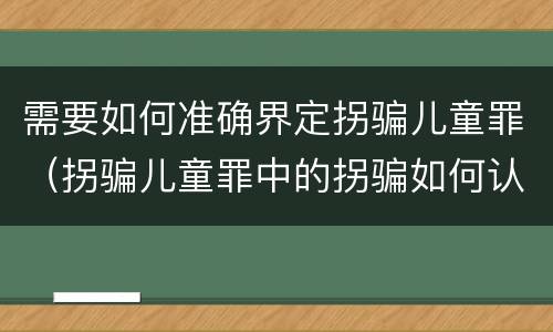 需要如何准确界定拐骗儿童罪（拐骗儿童罪中的拐骗如何认定）