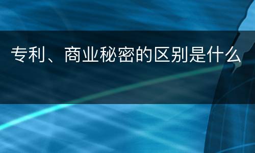 专利、商业秘密的区别是什么