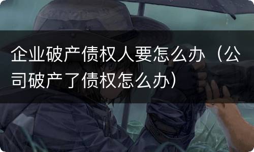 企业破产债权人要怎么办（公司破产了债权怎么办）