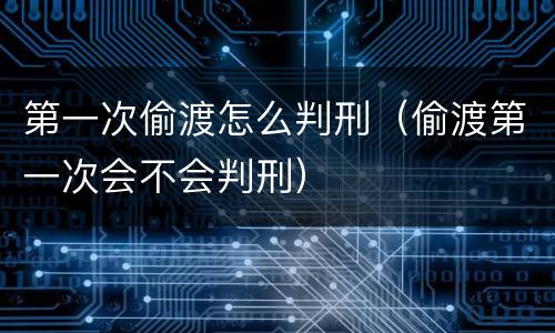 第一次偷渡怎么判刑（偷渡第一次会不会判刑）