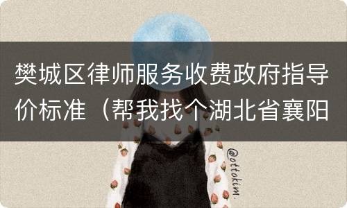 樊城区律师服务收费政府指导价标准（帮我找个湖北省襄阳市樊城区律师）