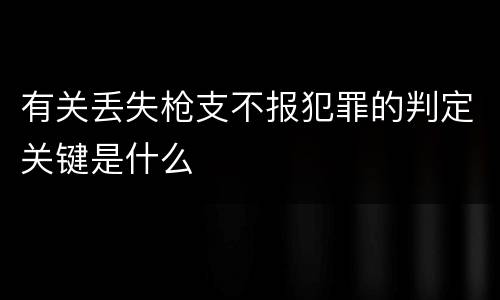 有关丢失枪支不报犯罪的判定关键是什么