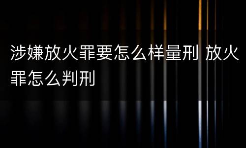 涉嫌放火罪要怎么样量刑 放火罪怎么判刑