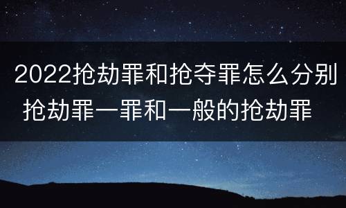 2022抢劫罪和抢夺罪怎么分别 抢劫罪一罪和一般的抢劫罪