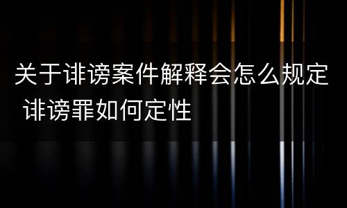 关于诽谤案件解释会怎么规定 诽谤罪如何定性