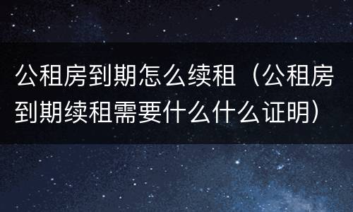 公租房到期怎么续租（公租房到期续租需要什么什么证明）