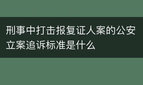 刑事中打击报复证人案的公安立案追诉标准是什么