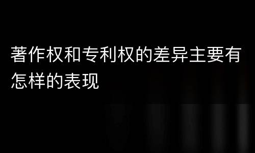 著作权和专利权的差异主要有怎样的表现
