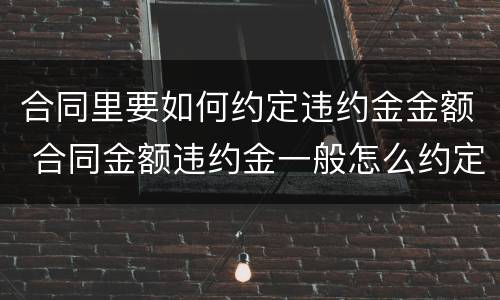 合同里要如何约定违约金金额 合同金额违约金一般怎么约定