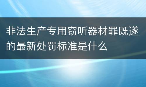 非法生产专用窃听器材罪既遂的最新处罚标准是什么
