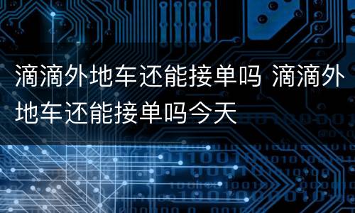 滴滴外地车还能接单吗 滴滴外地车还能接单吗今天