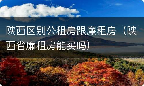 陕西区别公租房跟廉租房（陕西省廉租房能买吗）