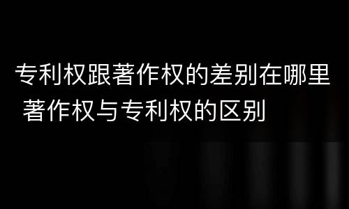 专利权跟著作权的差别在哪里 著作权与专利权的区别
