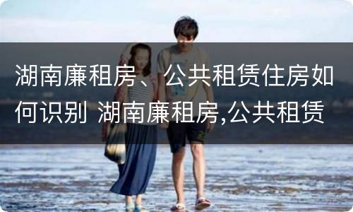 湖南廉租房、公共租赁住房如何识别 湖南廉租房,公共租赁住房如何识别真假