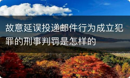 故意延误投递邮件行为成立犯罪的刑事判罚是怎样的