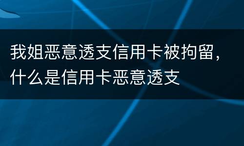 我姐恶意透支信用卡被拘留，什么是信用卡恶意透支